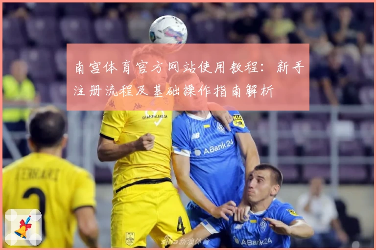 南宫体育官方网站使用教程：新手注册流程及基础操作指南解析
