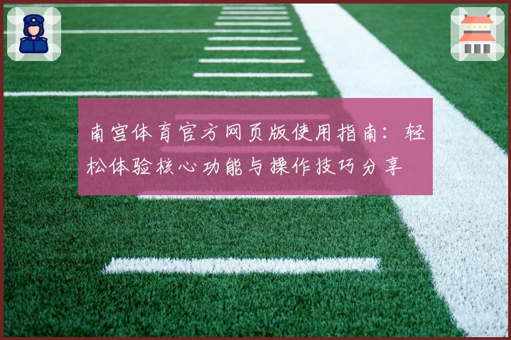 南宫体育官方网页版使用指南：轻松体验核心功能与操作技巧分享