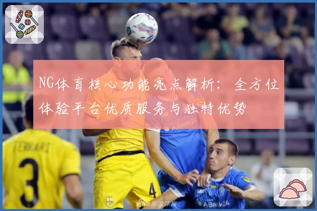 NG体育核心功能亮点解析：全方位体验平台优质服务与独特优势