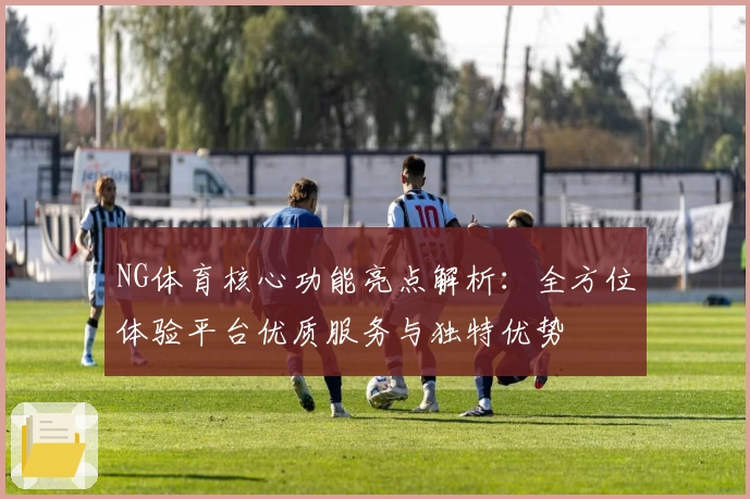 NG体育核心功能亮点解析：全方位体验平台优质服务与独特优势