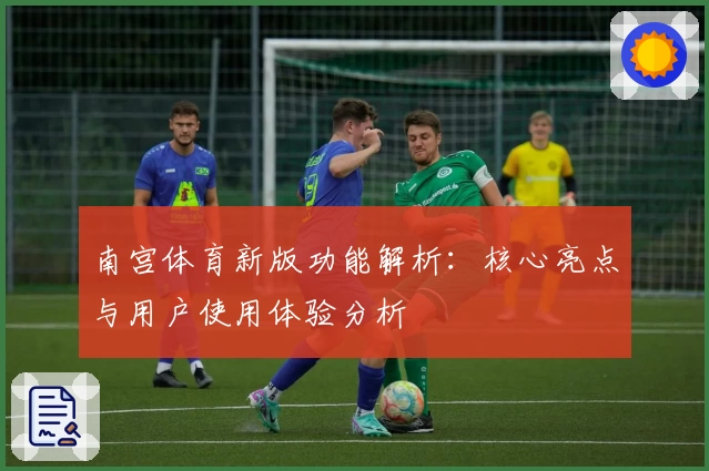 南宫体育新版功能解析：核心亮点与用户使用体验分析