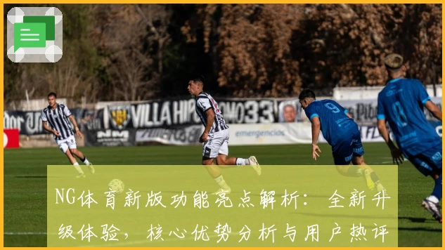 NG体育新版功能亮点解析：全新升级体验，核心优势分析与用户热评汇总