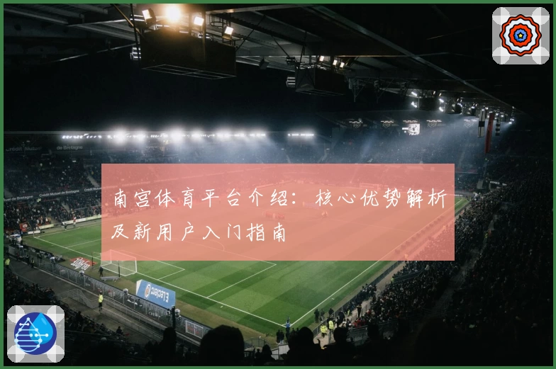 南宫体育平台介绍：核心优势解析及新用户入门指南