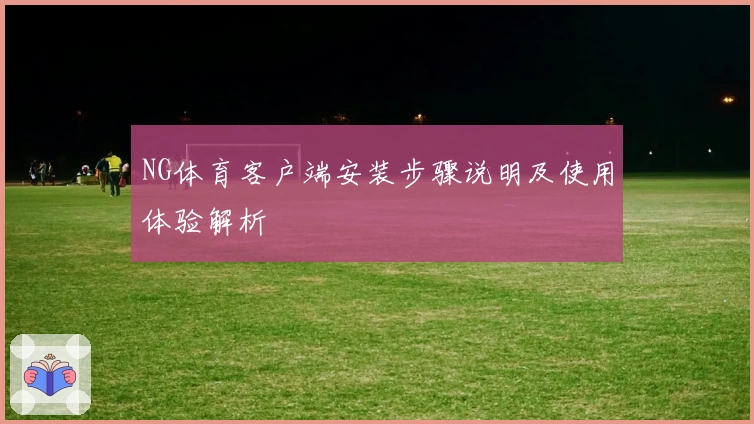 NG体育客户端安装步骤说明及使用体验解析
