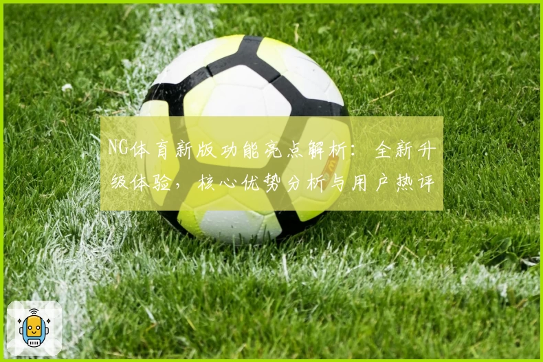 NG体育新版功能亮点解析：全新升级体验，核心优势分析与用户热评汇总