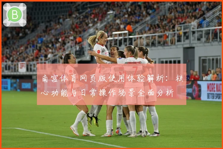 南宫体育网页版使用体验解析：核心功能与日常操作场景全面分析