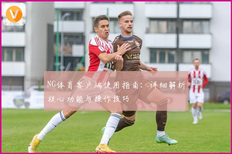 NG体育客户端使用指南：详细解析核心功能与操作技巧