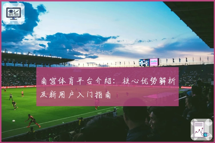 南宫体育平台介绍：核心优势解析及新用户入门指南