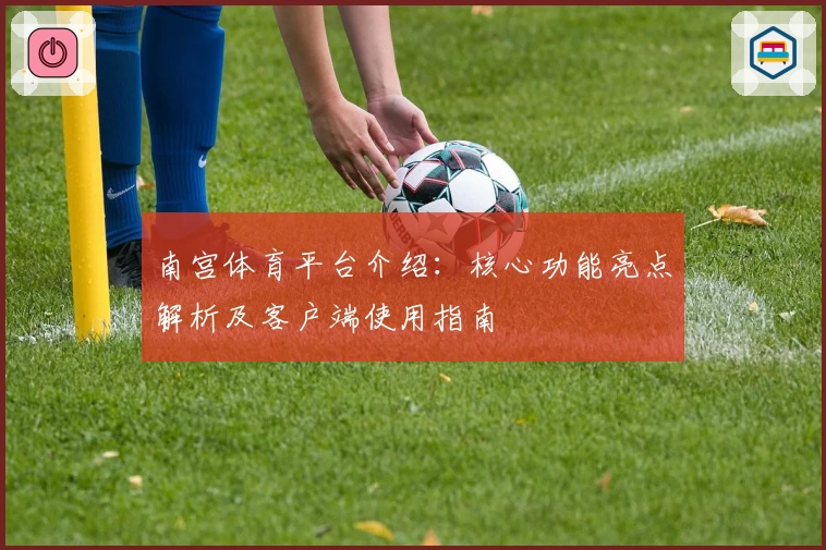 南宫体育平台介绍：核心功能亮点解析及客户端使用指南