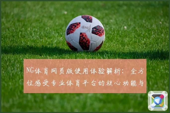 NG体育网页版使用体验解析：全方位感受专业体育平台的核心功能与操作便捷性
