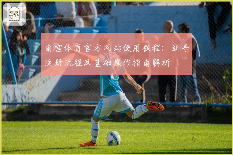 南宫体育官方网站使用教程：新手注册流程及基础操作指南解析