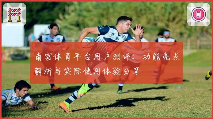 南宫体育平台用户测评：功能亮点解析与实际使用体验分享