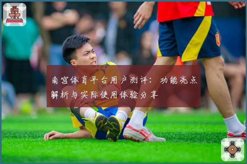 南宫体育平台用户测评：功能亮点解析与实际使用体验分享