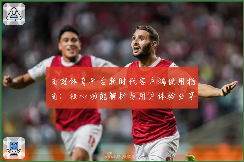 南宫体育平台新时代客户端使用指南：核心功能解析与用户体验分享