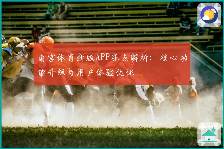 南宫体育新版APP亮点解析：核心功能升级与用户体验优化