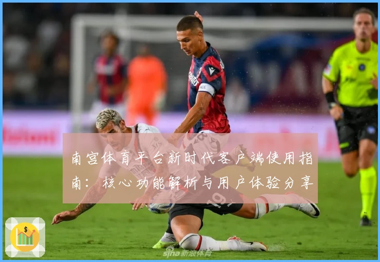 南宫体育平台新时代客户端使用指南：核心功能解析与用户体验分享