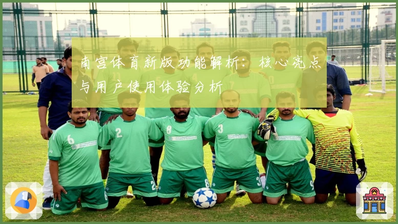 南宫体育新版功能解析：核心亮点与用户使用体验分析