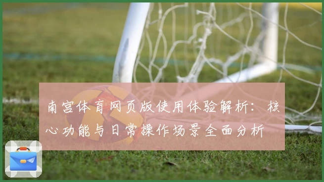 南宫体育网页版使用体验解析：核心功能与日常操作场景全面分析
