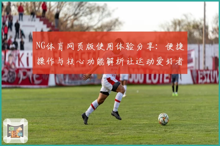 NG体育网页版使用体验分享：便捷操作与核心功能解析让运动爱好者畅享极致体验